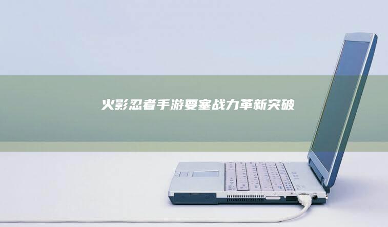 火影忍者手游：要塞战力革新突破